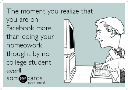 The moment you realize that
you are on
Facebook more
than doing your 
homeowork,
thought by no
college student
ever!!