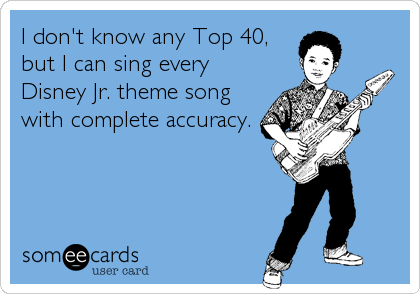 I don't know any Top 40,
but I can sing every
Disney Jr. theme song
with complete accuracy.
