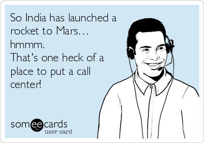 So India has launched a
rocket to Mars…
hmmm.
That's one heck of a
place to put a call
center!