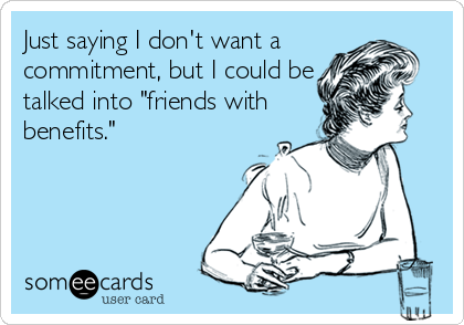 Just saying I don't want a 
commitment, but I could be
talked into "friends with
benefits."