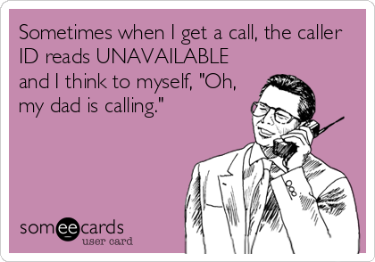 Sometimes when I get a call, the caller
ID reads UNAVAILABLE
and I think to myself, "Oh,
my dad is calling."