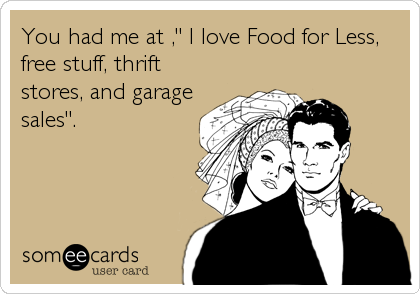 You had me at ," I love Food for Less,
free stuff, thrift
stores, and garage
sales".