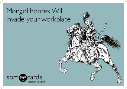 Mongol hordes WILL
invade your workplace