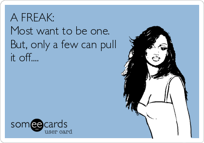 A FREAK:
Most want to be one.
But, only a few can pull
it off....