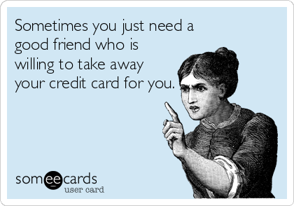 Sometimes you just need a
good friend who is
willing to take away
your credit card for you.