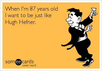 When I'm 87 years old
I want to be just like
Hugh Hefner.