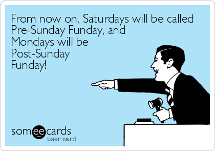 From now on, Saturdays will be called
Pre-Sunday Funday, and
Mondays will be
Post-Sunday
Funday!