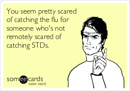 You seem pretty scared
of catching the flu for
someone who's not
remotely scared of
catching STDs.