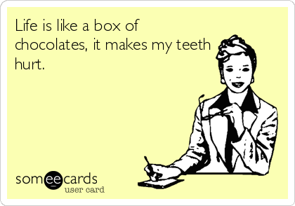 Life is like a box of
chocolates, it makes my teeth
hurt.