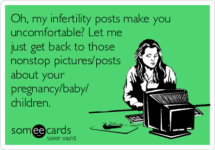 Oh, my infertility posts make you
uncomfortable? Let me
just get back to those
nonstop pictures/posts
about your
pregnancy/baby/
children.