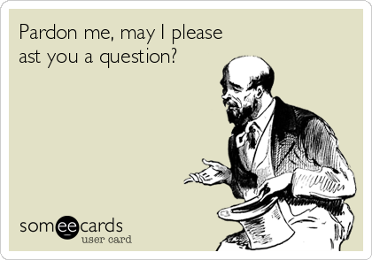 Pardon me, may I please
ast you a question?