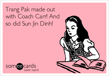 Trang Pak made out
with Coach Carr! And
so did Sun Jin Dinh!