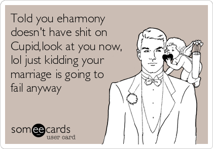 Told you eharmony
doesn't have shit on
Cupid,look at you now,
lol just kidding your
marriage is going to
fail anyway