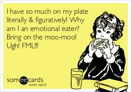 I have so much on my plate
literally & figuratively! Why
am I an emotional eater?
Bring on the moo-moo!
Ugh! FML!!!