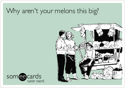 Why aren't your melons this big?