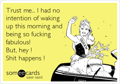 Trust me... I had no
intention of waking
up this morning and
being so fucking
fabulous!
But, hey ! 
Shit happens !