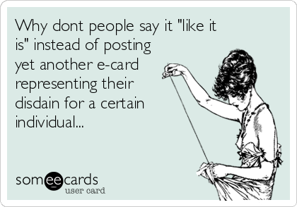 Why dont people say it "like it
is" instead of posting
yet another e-card
representing their
disdain for a certain
individual...