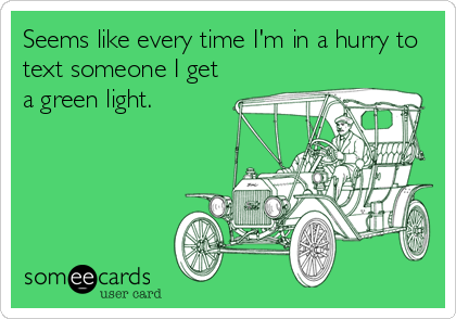 Seems like every time I'm in a hurry to
text someone I get
a green light.