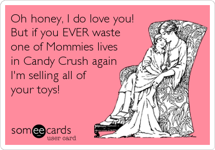 Oh honey, I do love you!
But if you EVER waste 
one of Mommies lives
in Candy Crush again
I'm selling all of 
your toys!