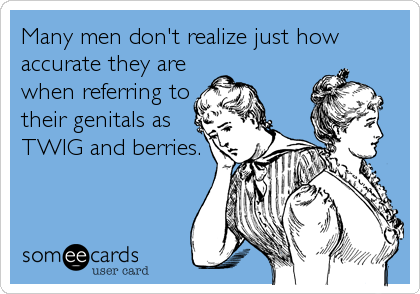 Many men don't realize just how
accurate they are
when referring to
their genitals as
TWIG and berries.