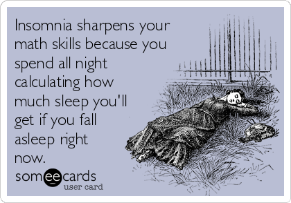 Insomnia sharpens your
math skills because you
spend all night
calculating how
much sleep you'll
get if you fall
asleep right
now.