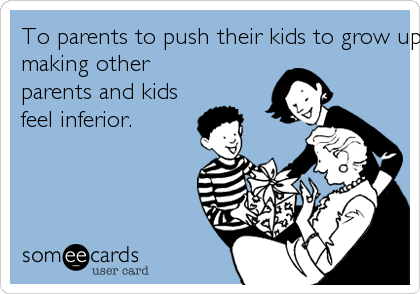 To parents to push their kids to grow up fast, thanks for
making other
parents and kids
feel inferior.