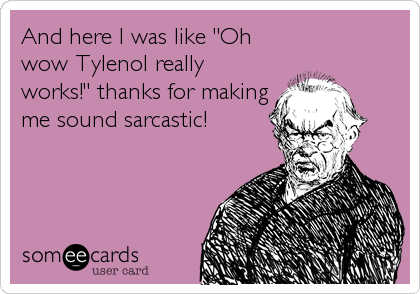 And here I was like "Oh
wow Tylenol really
works!" thanks for making
me sound sarcastic!