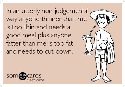 In an utterly non judgemental
way anyone thinner than me 
is too thin and needs a
good meal plus anyone
fatter than me is too fat
and needs to cut down.