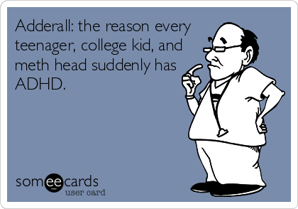 Adderall: the reason every
teenager, college kid, and
meth head suddenly has
ADHD.