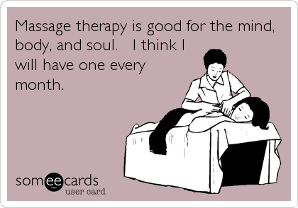 Massage therapy is good for the mind,
body, and soul.   I think I
will have one every
month.