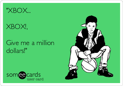 "XBOX...

XBOX!,

Give me a million
dollars!"