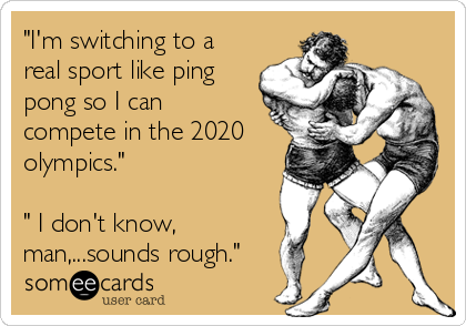 "I'm switching to a
real sport like ping
pong so I can
compete in the 2020
olympics." 

" I don't know,
man,...sounds ro