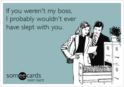 If you weren't my boss,
I probably wouldn't ever
have slept with you.