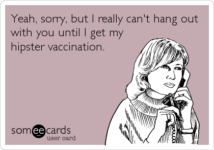 Yeah, sorry, but I really can't hang out
with you until I get my
hipster vaccination.