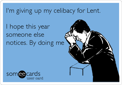 I'm giving up my celibacy for Lent.

I hope this year
someone else
notices. By doing me