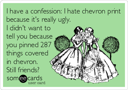 I have a confession: I hate chevron print
because it's really ugly.
I didn't want to
tell you because
you pinned 287
things covered
in chevron. 
Still friends?