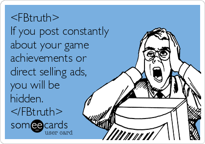<FBtruth>
If you post constantly
about your game
achievements or
direct selling ads,
you will be
hidden.
</FBtruth>