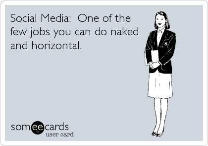 Social Media:  One of the
few jobs you can do naked
and horizontal.