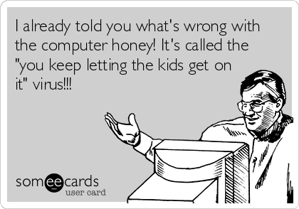 I already told you what's wrong with
the computer honey! It's called the
"you keep letting the kids get on
it" virus!!!