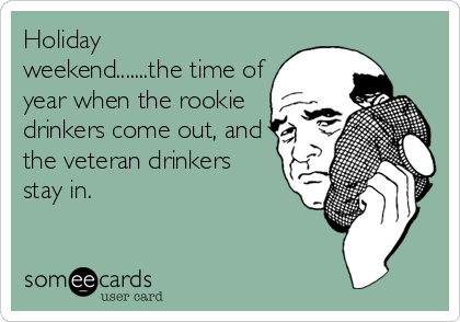 Holiday
weekend.......the time of
year when the rookie
drinkers come out, and
the veteran drinkers
stay in.