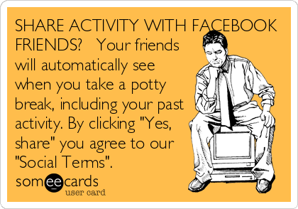 SHARE ACTIVITY WITH FACEBOOK
FRIENDS?   Your friends
will automatically see
when you take a potty
break, including your past
activity. By clicking "Yes,
share" you agree to our
"Social Terms".