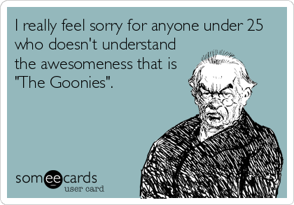 I really feel sorry for anyone under 25
who doesn't understand
the awesomeness that is
"The Goonies".