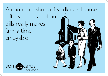 A couple of shots of vodka and some
left over prescription
pills really makes
family time
enjoyable.