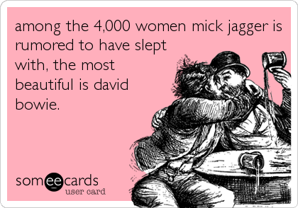 among the 4,000 women mick jagger is
rumored to have slept
with, the most
beautiful is david
bowie.