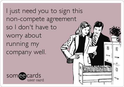 I just need you to sign this
non-compete agreement
so I don't have to
worry about
running my
company well.
