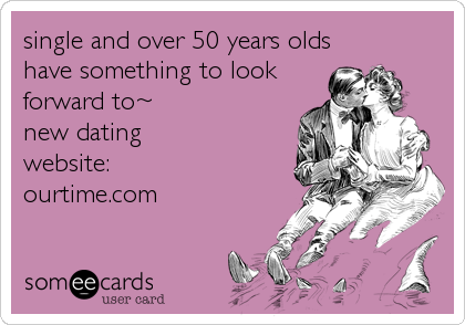 single and over 50 years olds
have something to look
forward to~
new dating 
website:
ourtime.com