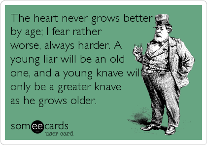 The heart never grows better
by age; I fear rather
worse, always harder. A
young liar will be an old
one, and a young knave will
only be a