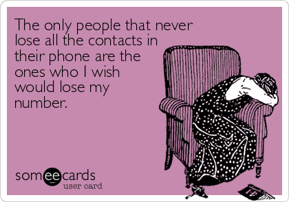 The only people that never
lose all the contacts in
their phone are the
ones who I wish
would lose my
number.
