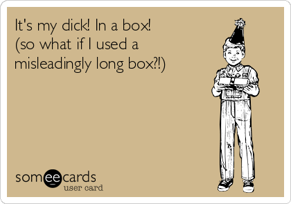 It's my dick! In a box!
(so what if I used a
misleadingly long box?!)