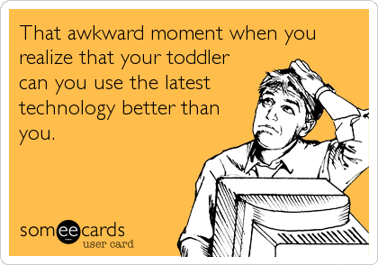 That awkward moment when you
realize that your toddler
can you use the latest
technology better than
you.